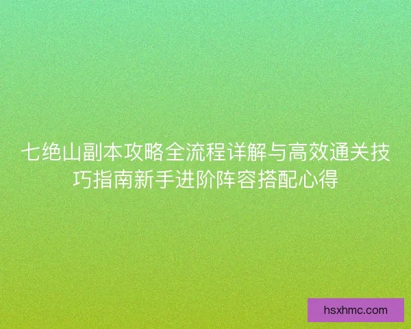 七绝山副本攻略全流程详解与高效通关技巧指南新手进阶阵容搭配心得