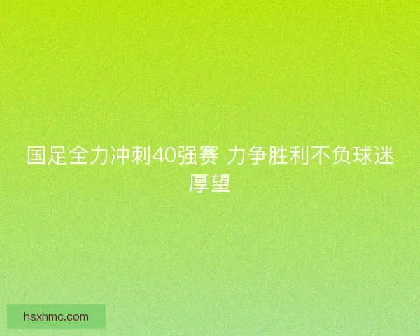国足全力冲刺40强赛 力争胜利不负球迷厚望