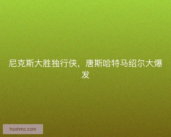 尼克斯大胜独行侠，唐斯哈特马绍尔大爆发